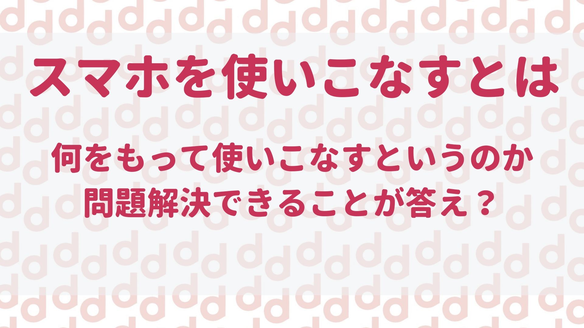 スマホを使いこなすとは 基準は人それぞれですが私の思うことをまとめました 最大限にドコモを使い倒すブログ